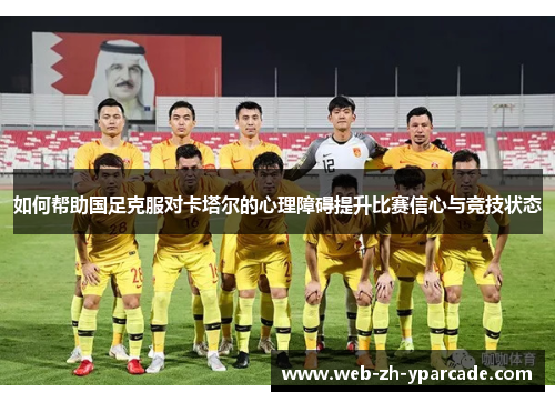 如何帮助国足克服对卡塔尔的心理障碍提升比赛信心与竞技状态 如何帮助国足克服对卡塔尔的心理障碍提升比赛信心与竞技状态