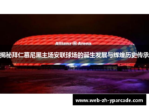 揭秘拜仁慕尼黑主场安联球场的诞生发展与辉煌历史传承