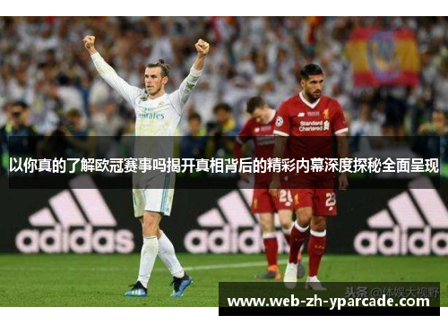 以你真的了解欧冠赛事吗揭开真相背后的精彩内幕深度探秘全面呈现