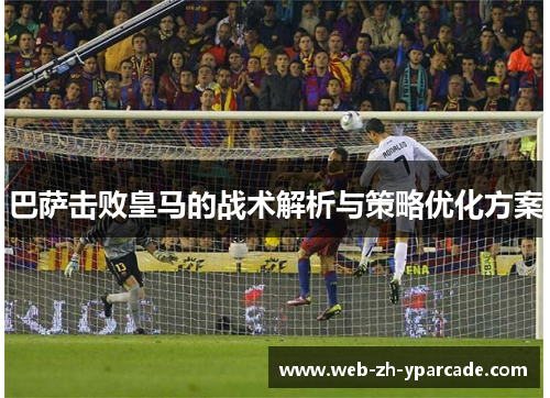 巴萨击败皇马的战术解析与策略优化方案 巴萨击败皇马的战术解析与策略优化方案