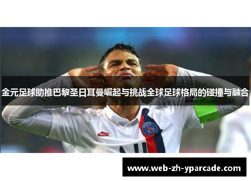 金元足球助推巴黎圣日耳曼崛起与挑战全球足球格局的碰撞与融合 金元足球助推巴黎圣日耳曼崛起与挑战全球足球格局的碰撞与融合