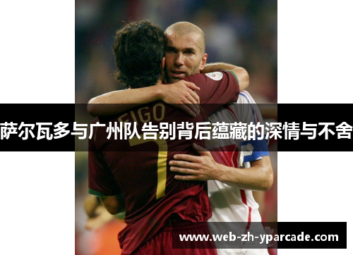 萨尔瓦多与广州队告别背后蕴藏的深情与不舍 萨尔瓦多与广州队告别背后蕴藏的深情与不舍