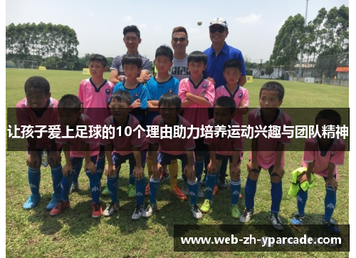 让孩子爱上足球的10个理由助力培养运动兴趣与团队精神 让孩子爱上足球的10个理由助力培养运动兴趣与团队精神