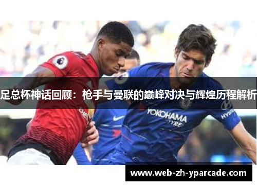 足总杯神话回顾:枪手与曼联的巅峰对决与辉煌历程解析 足总杯神话回顾:枪手与曼联的巅峰对决与辉煌历程解析