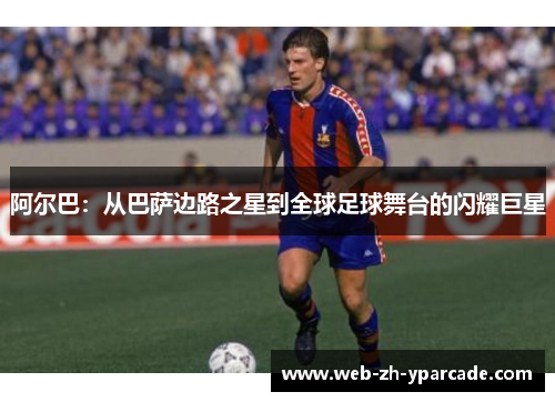 阿尔巴:从巴萨边路之星到全球足球舞台的闪耀巨星 阿尔巴:从巴萨边路之星到全球足球舞台的闪耀巨星
