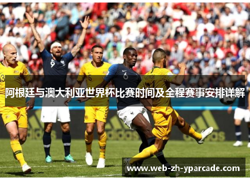 阿根廷与澳大利亚世界杯比赛时间及全程赛事安排详解