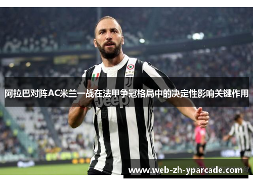 阿拉巴对阵AC米兰一战在法甲争冠格局中的决定性影响关键作用