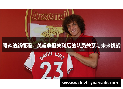 阿森纳新征程：英超争冠失利后的队员关系与未来挑战