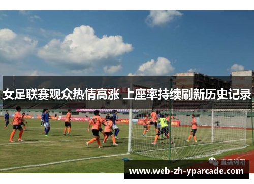 女足联赛观众热情高涨 上座率持续刷新历史记录