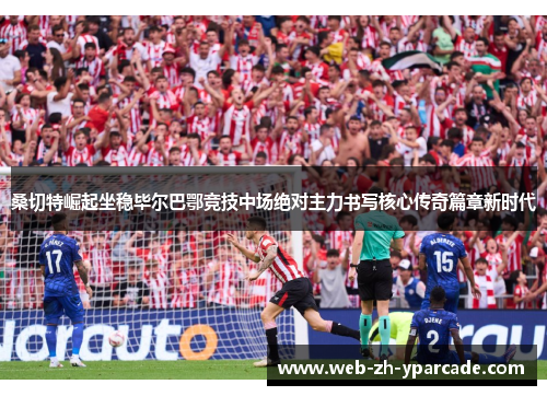 桑切特崛起坐稳毕尔巴鄂竞技中场绝对主力书写核心传奇篇章新时代