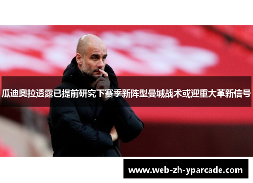 瓜迪奥拉透露已提前研究下赛季新阵型曼城战术或迎重大革新信号