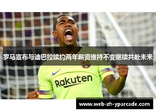 罗马宣布与迪巴拉续约两年薪资维持不变继续共赴未来