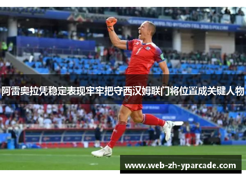 阿雷奥拉凭稳定表现牢牢把守西汉姆联门将位置成关键人物
