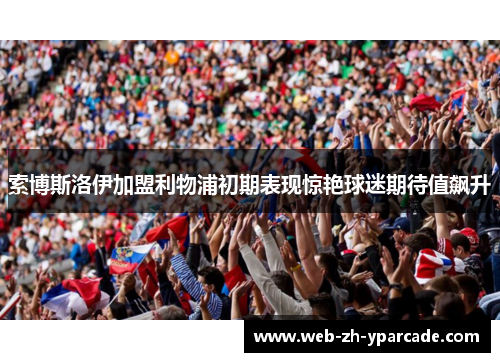 索博斯洛伊加盟利物浦初期表现惊艳球迷期待值飙升 索博斯洛伊加盟利物浦初期表现惊艳球迷期待值飙升