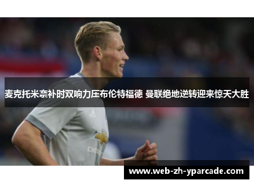 麦克托米奈补时双响力压布伦特福德 曼联绝地逆转迎来惊天大胜 麦克托米奈补时双响力压布伦特福德 曼联绝地逆转迎来惊天大胜
