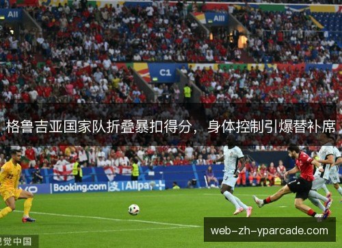 格鲁吉亚国家队折叠暴扣得分，身体控制引爆替补席